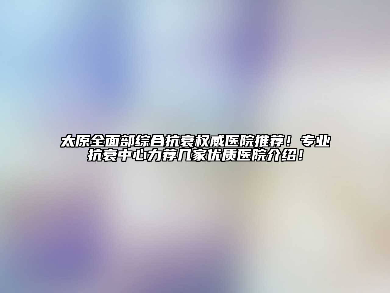 太原全面部综合抗衰权威医院推荐！专业抗衰中心力荐几家优质医院介绍！