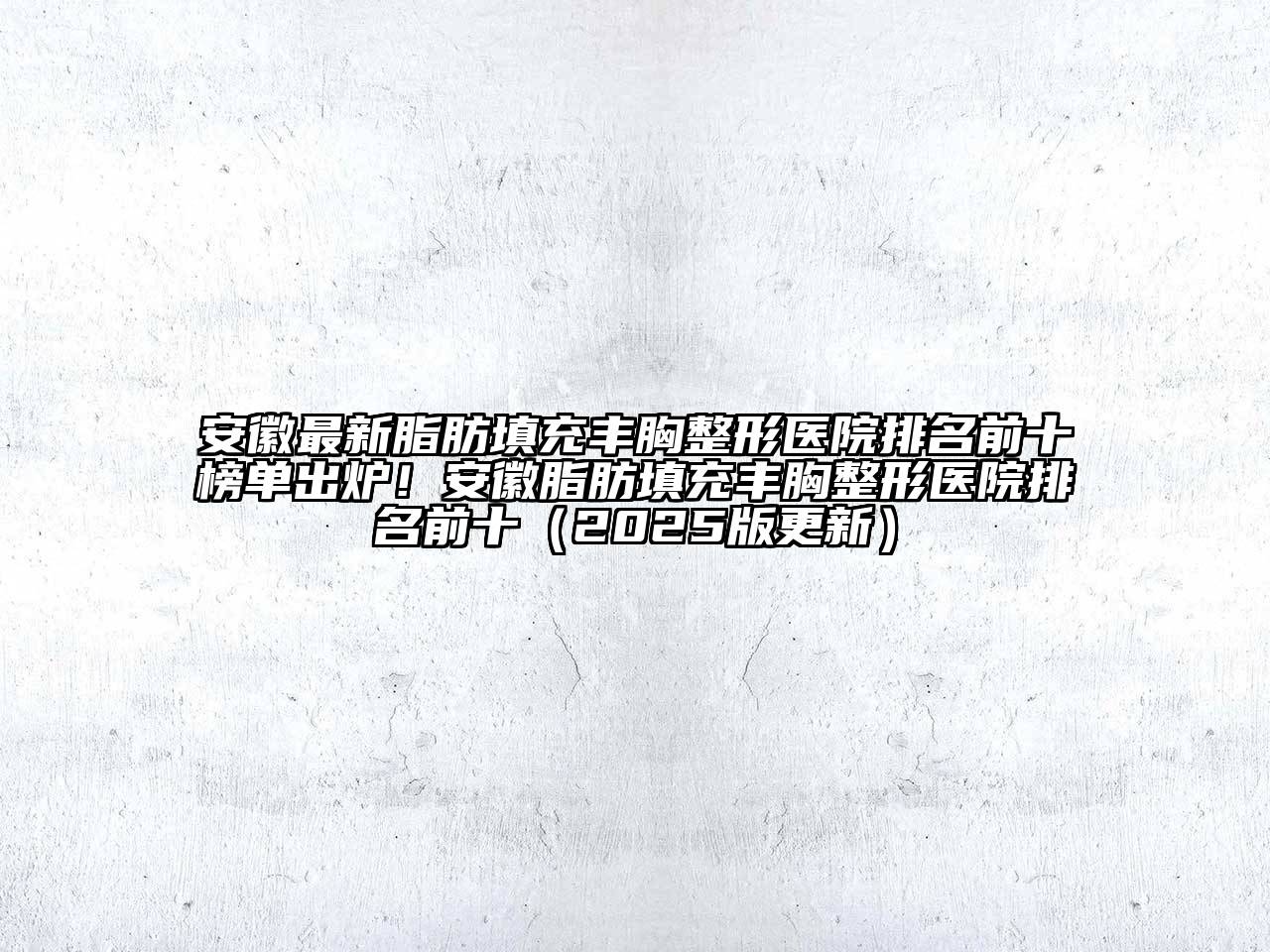 安徽最新脂肪填充丰胸整形医院排名前十榜单出炉！安徽脂肪填充丰胸整形医院排名前十（2025版更新）