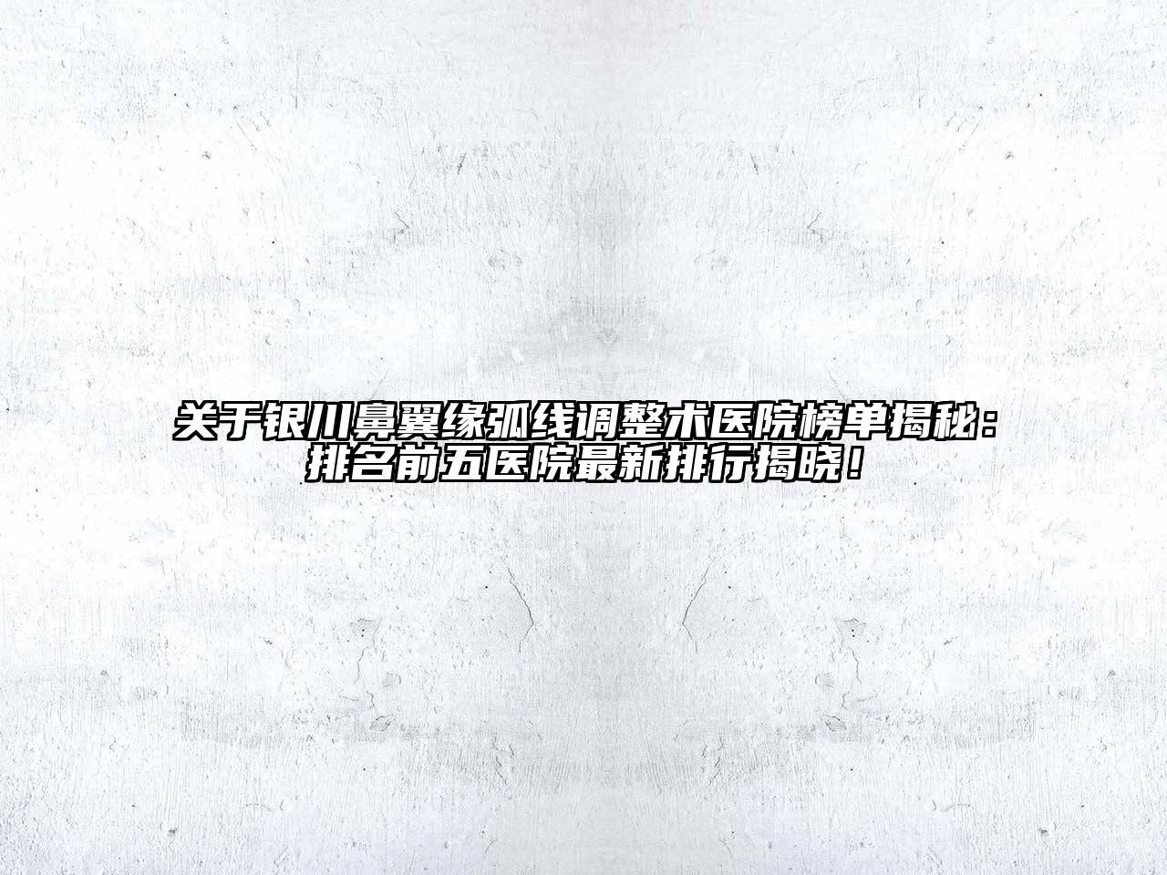 银川鼻翼缘弧线调整术医院榜单揭秘：排名前五医院最新排行揭晓！