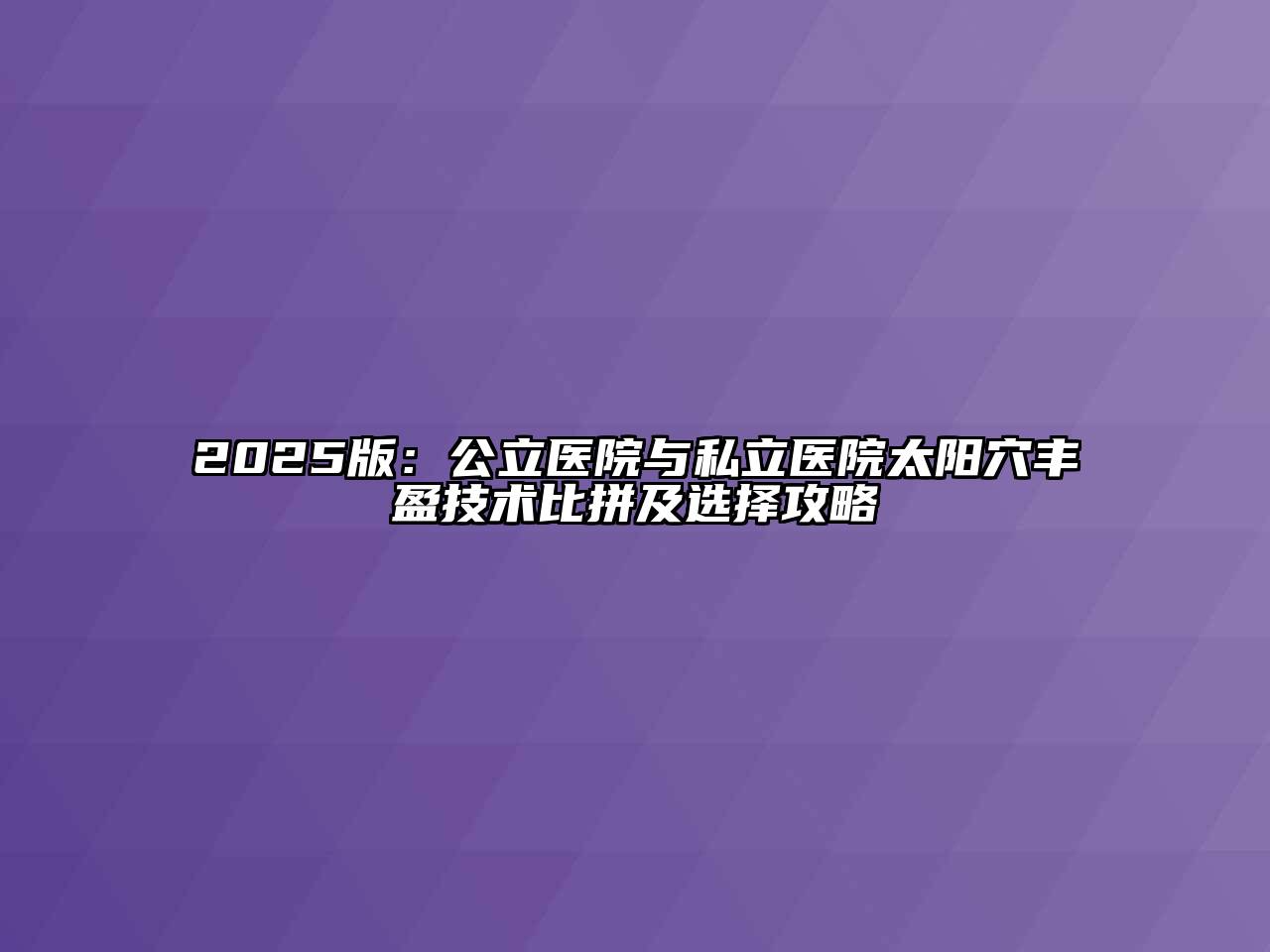 2025版：公立医院与私立医院太阳穴丰盈技术比拼及选择攻略