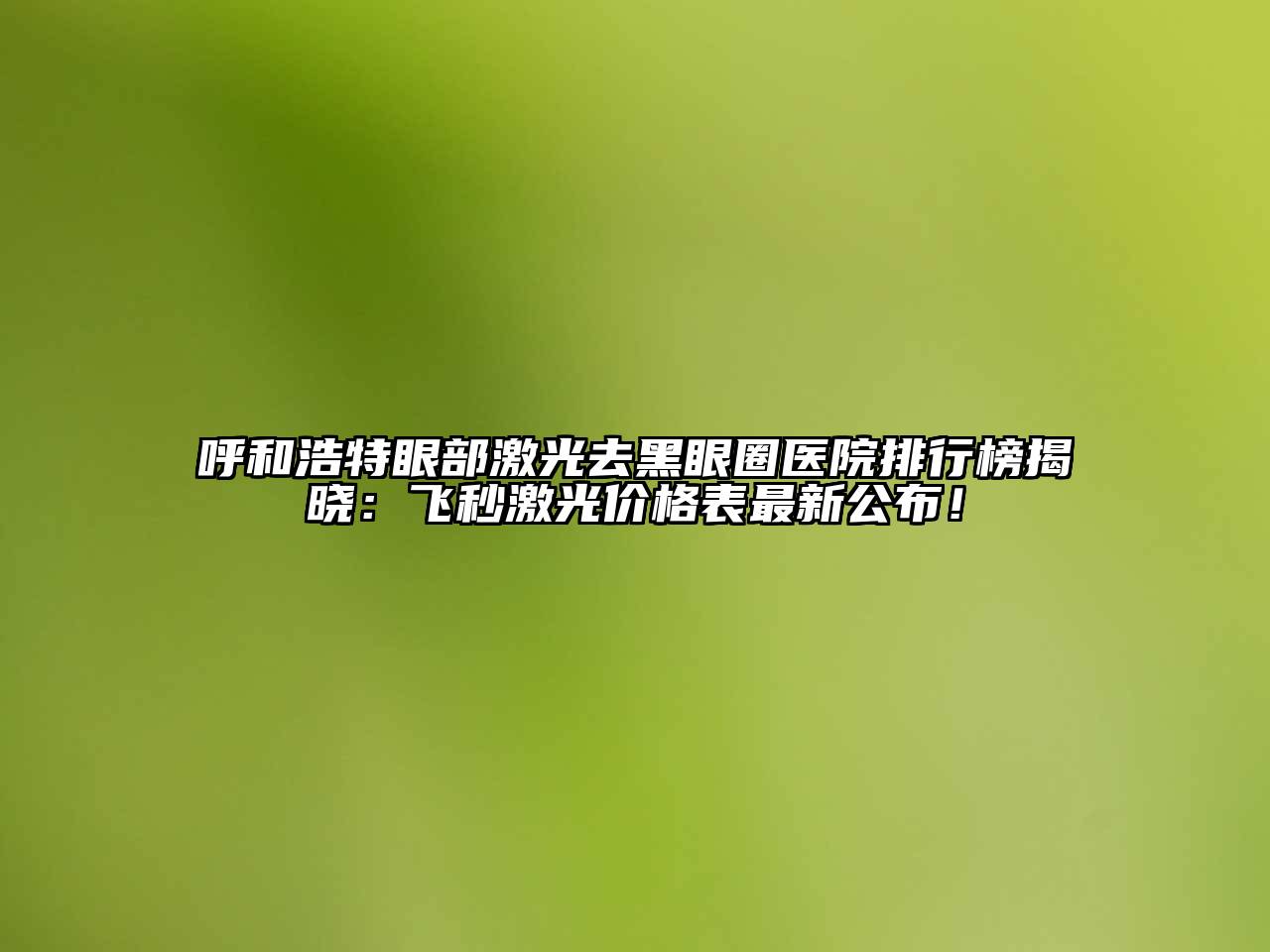 呼和浩特眼部激光去黑眼圈医院排行榜揭晓：飞秒激光价格表最新公布！