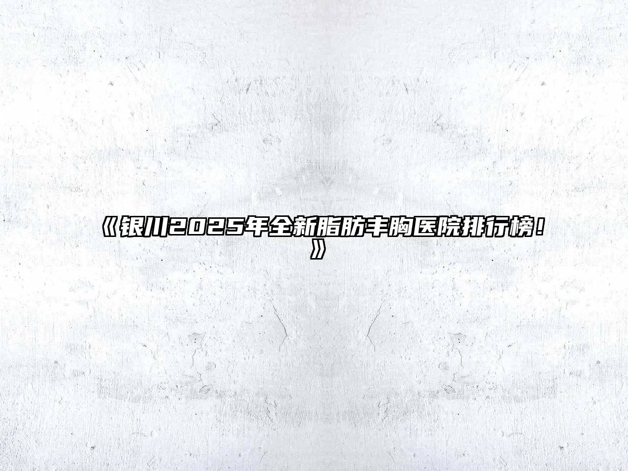 银川2025年全新脂肪丰胸医院排行榜！