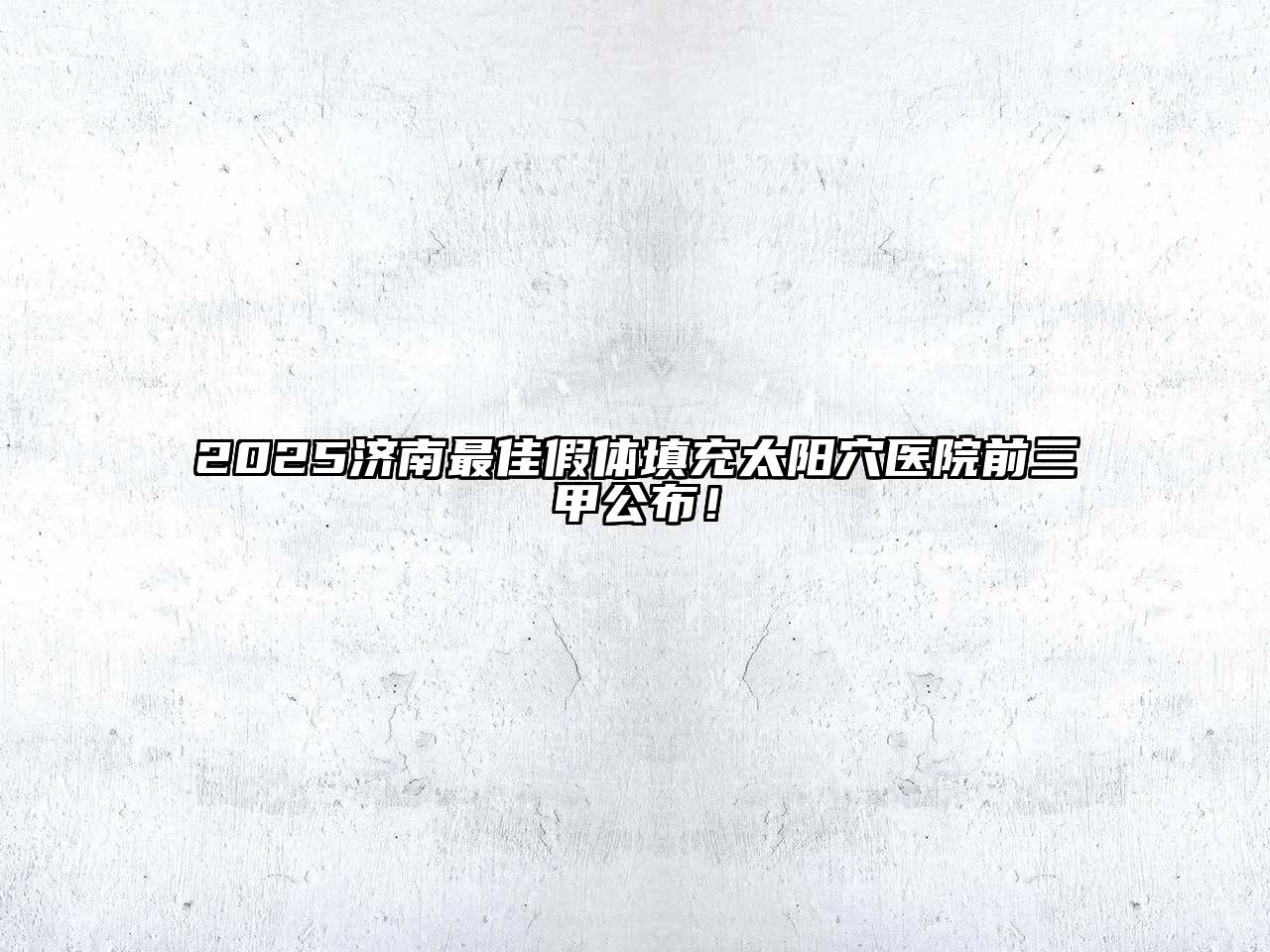2025济南最佳假体填充太阳穴医院前三甲公布！