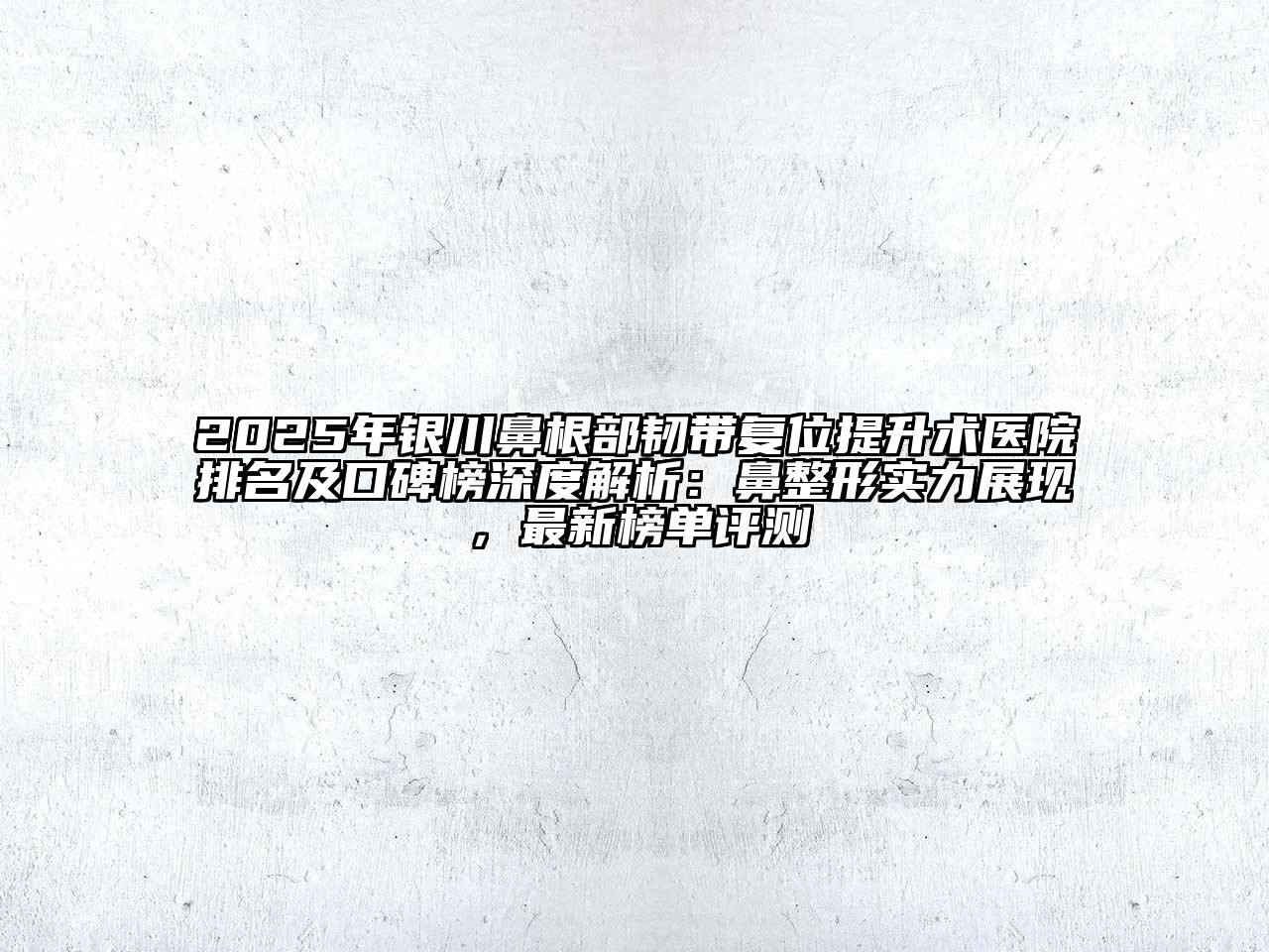 2025年银川鼻根部韧带复位提升术医院排名及口碑榜深度解析：鼻整形实力展现，最新榜单评测
