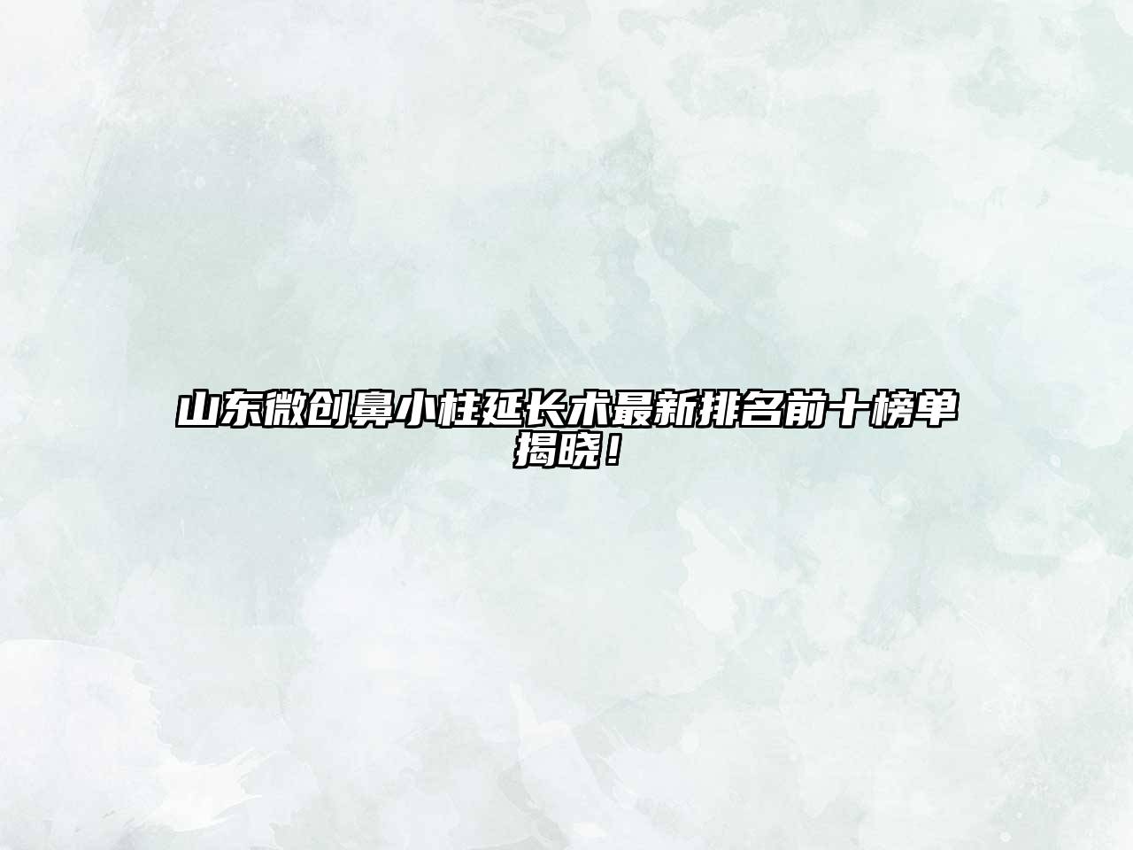 山东微创鼻小柱延长术最新排名前十榜单揭晓！
