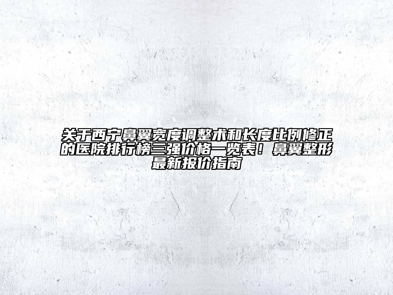 西宁鼻翼宽度调整术和长度比例修正的医院排行榜三强价格一览表！鼻翼整形最新报价指南