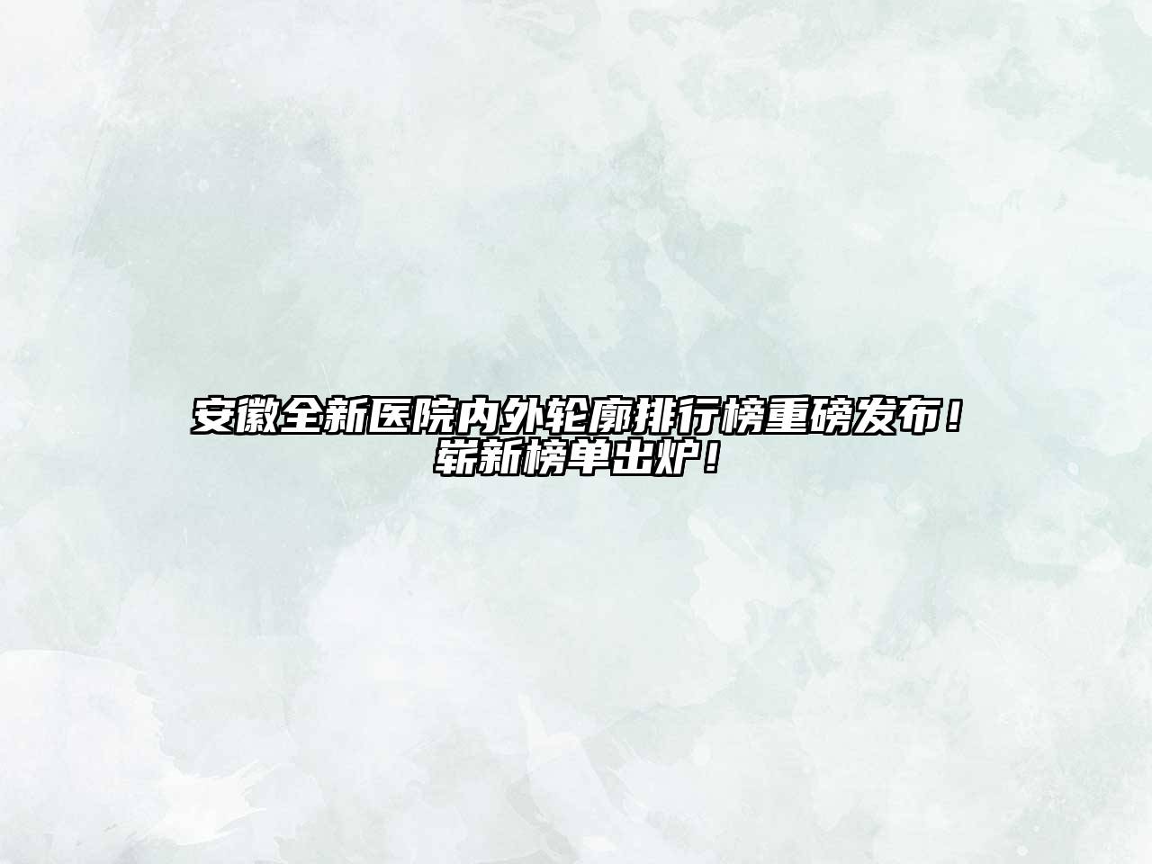安徽全新医院内外轮廓排行榜重磅发布！崭新榜单出炉！