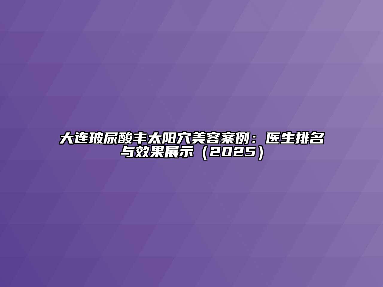 大连玻尿酸丰太阳穴美容案例：医生排名与效果展示2025年