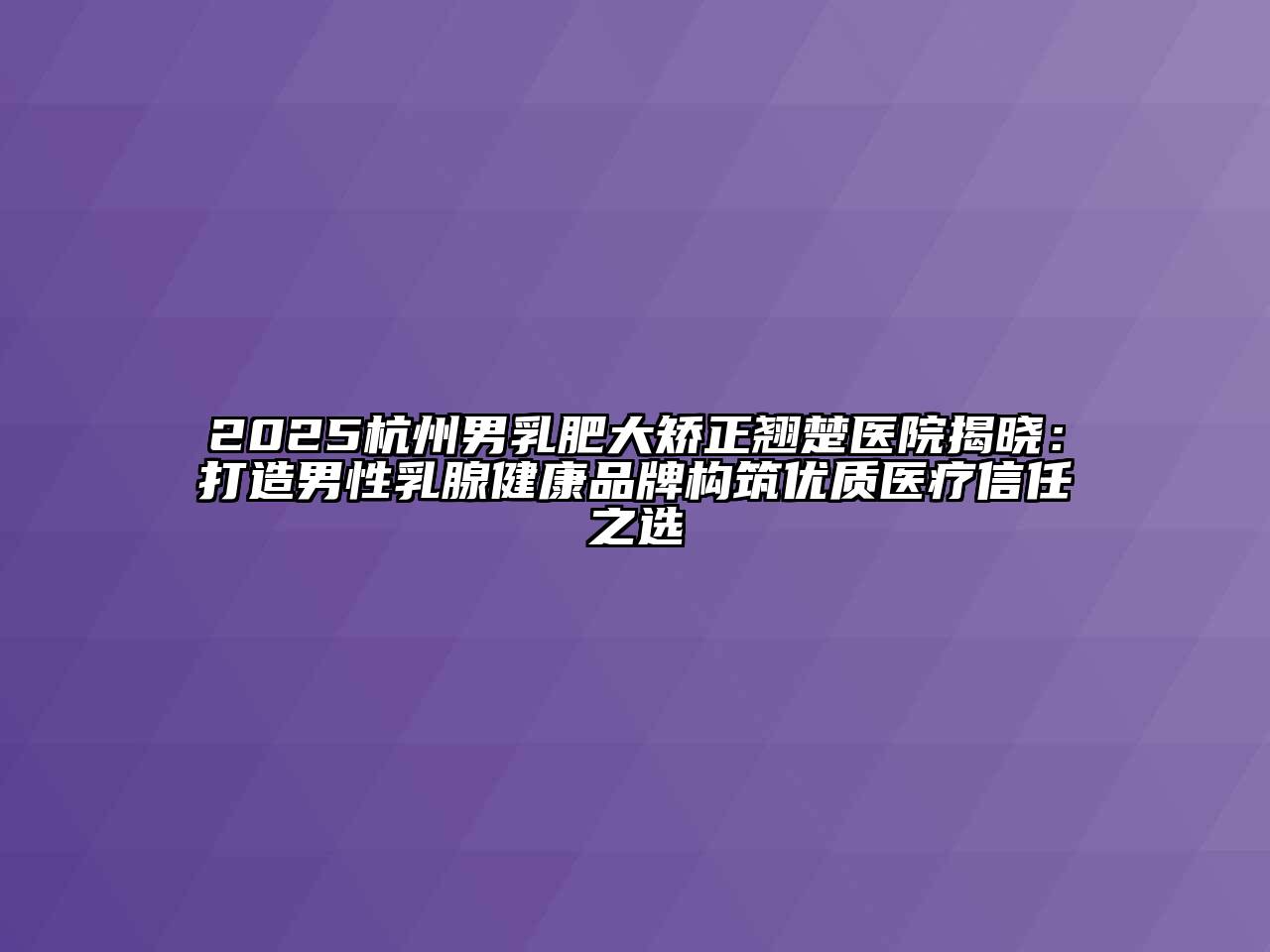 2025杭州男乳肥大矫正翘楚医院揭晓：打造男性乳腺健康品牌构筑优质医疗信任之选