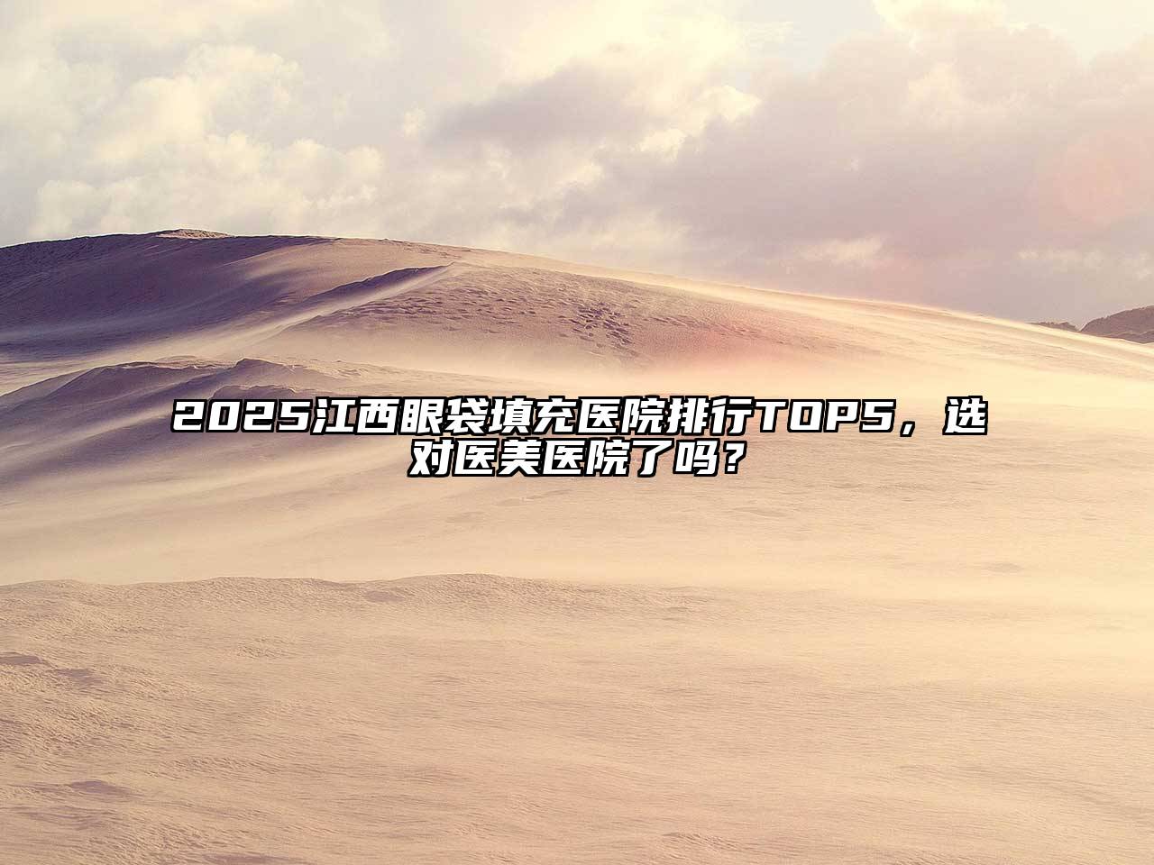2025江西眼袋填充医院排行TOP5，选对医美医院了吗？