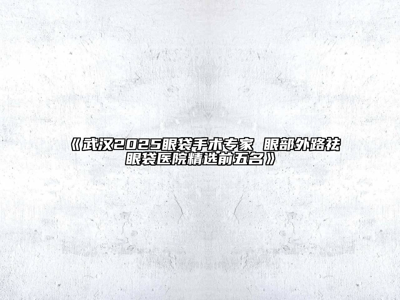 武汉2025眼袋手术专家 眼部外路祛眼袋医院精选前五名