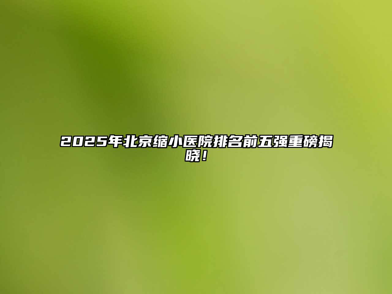 2025年北京缩小医院排名前五强重磅揭晓！