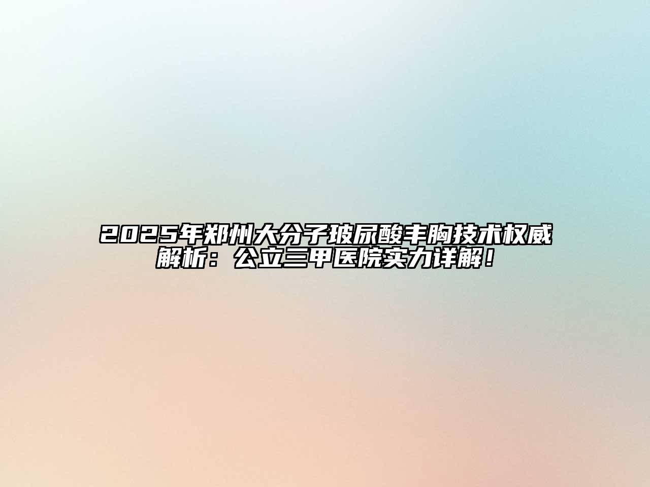 2025年郑州大分子玻尿酸丰胸技术权威解析：公立三甲医院实力详解！