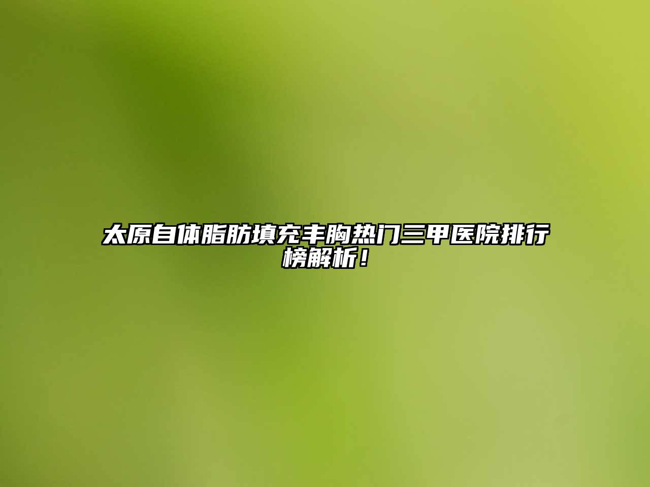 太原自体脂肪填充丰胸热门三甲医院排行榜解析！