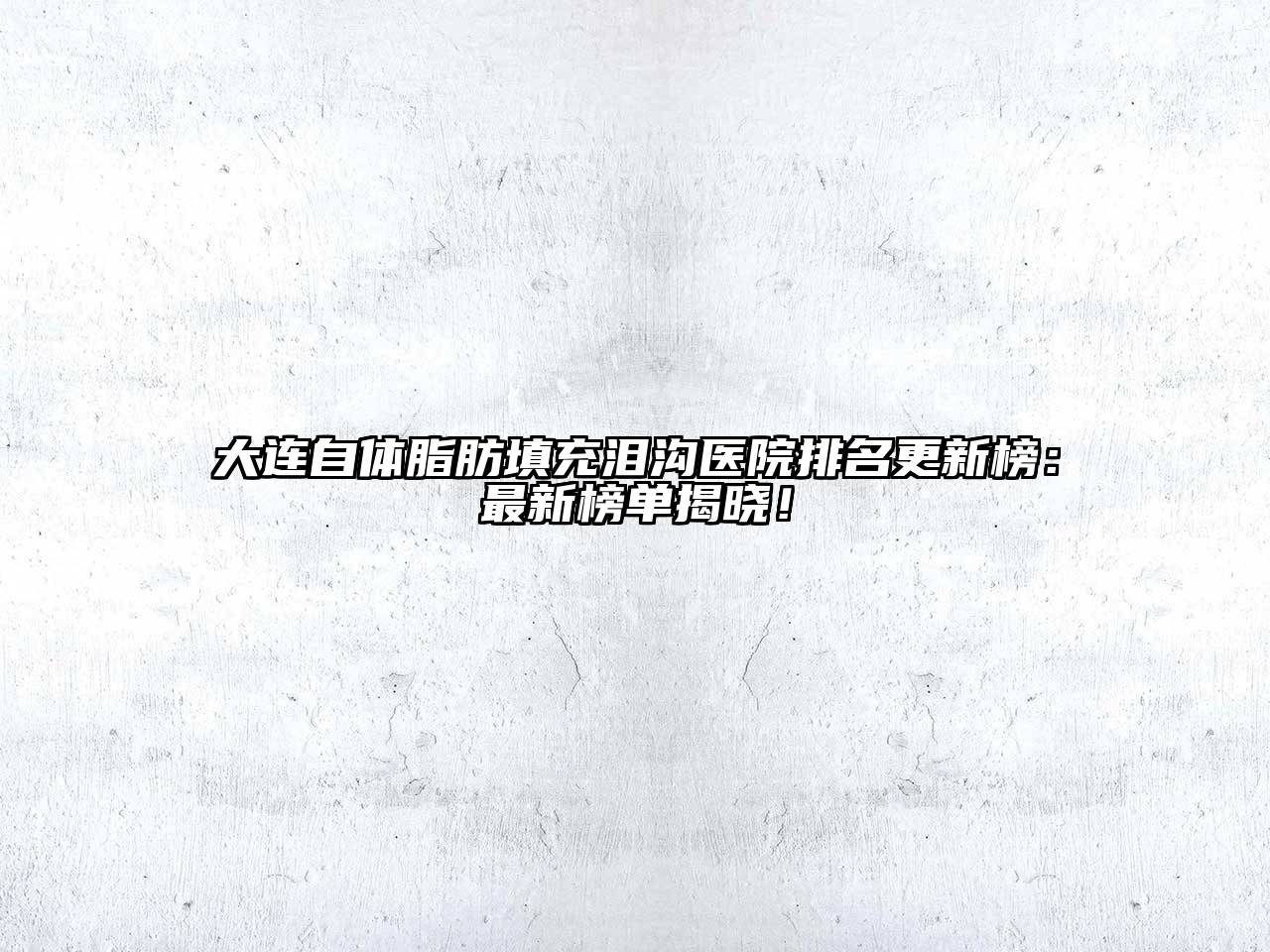 大连自体脂肪填充泪沟医院排名更新榜：最新榜单揭晓！