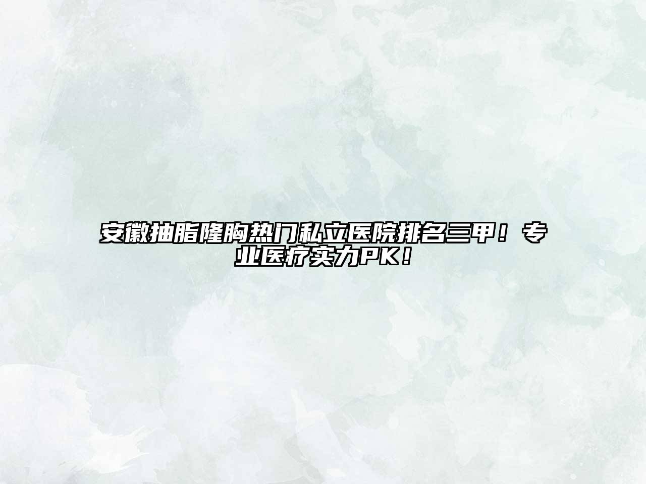 安徽抽脂隆胸热门私立医院排名三甲！专业医疗实力PK！