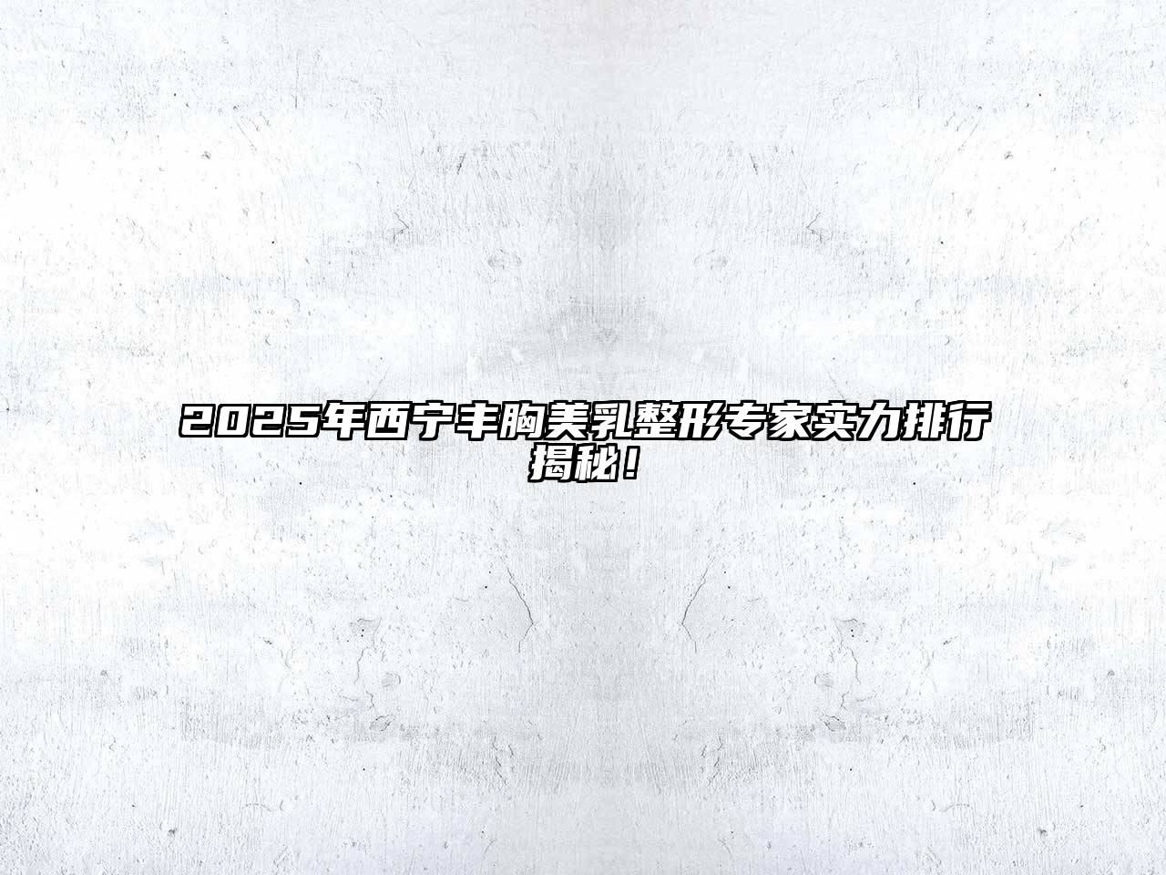 2025年西宁丰胸美乳整形专家实力排行揭秘！