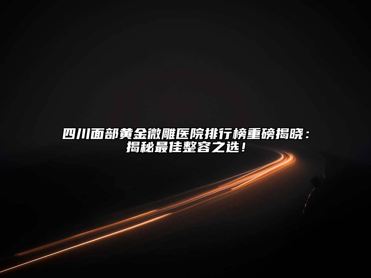 四川面部黄金微雕医院排行榜重磅揭晓：揭秘最佳整容之选！