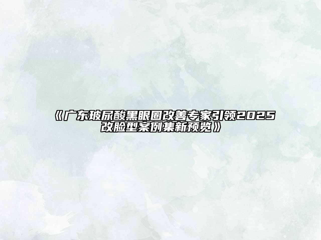 广东玻尿酸黑眼圈改善专家引领2025改脸型案例集新预览