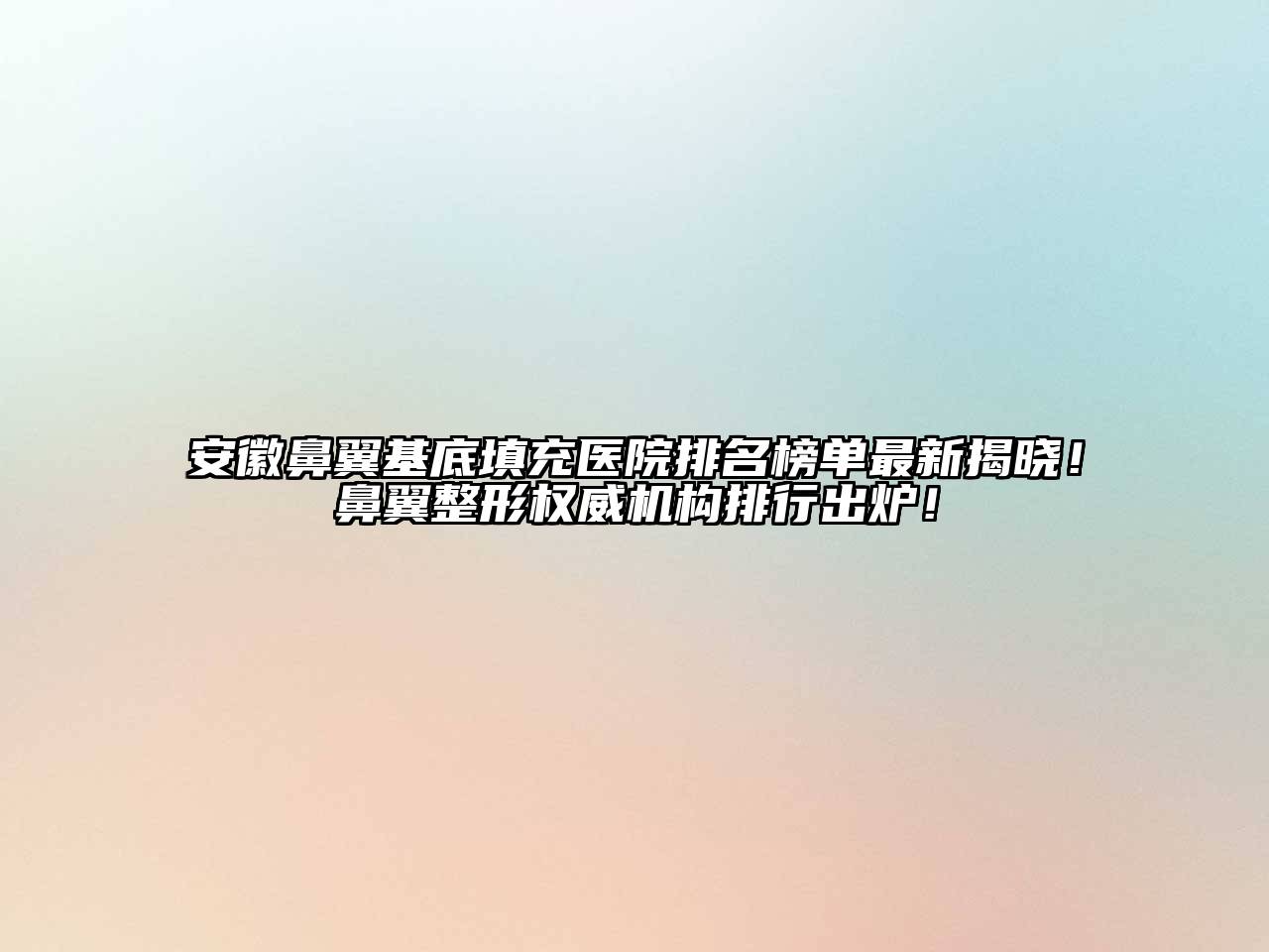 安徽鼻翼基底填充医院排名榜单最新揭晓！鼻翼整形权威机构排行出炉！