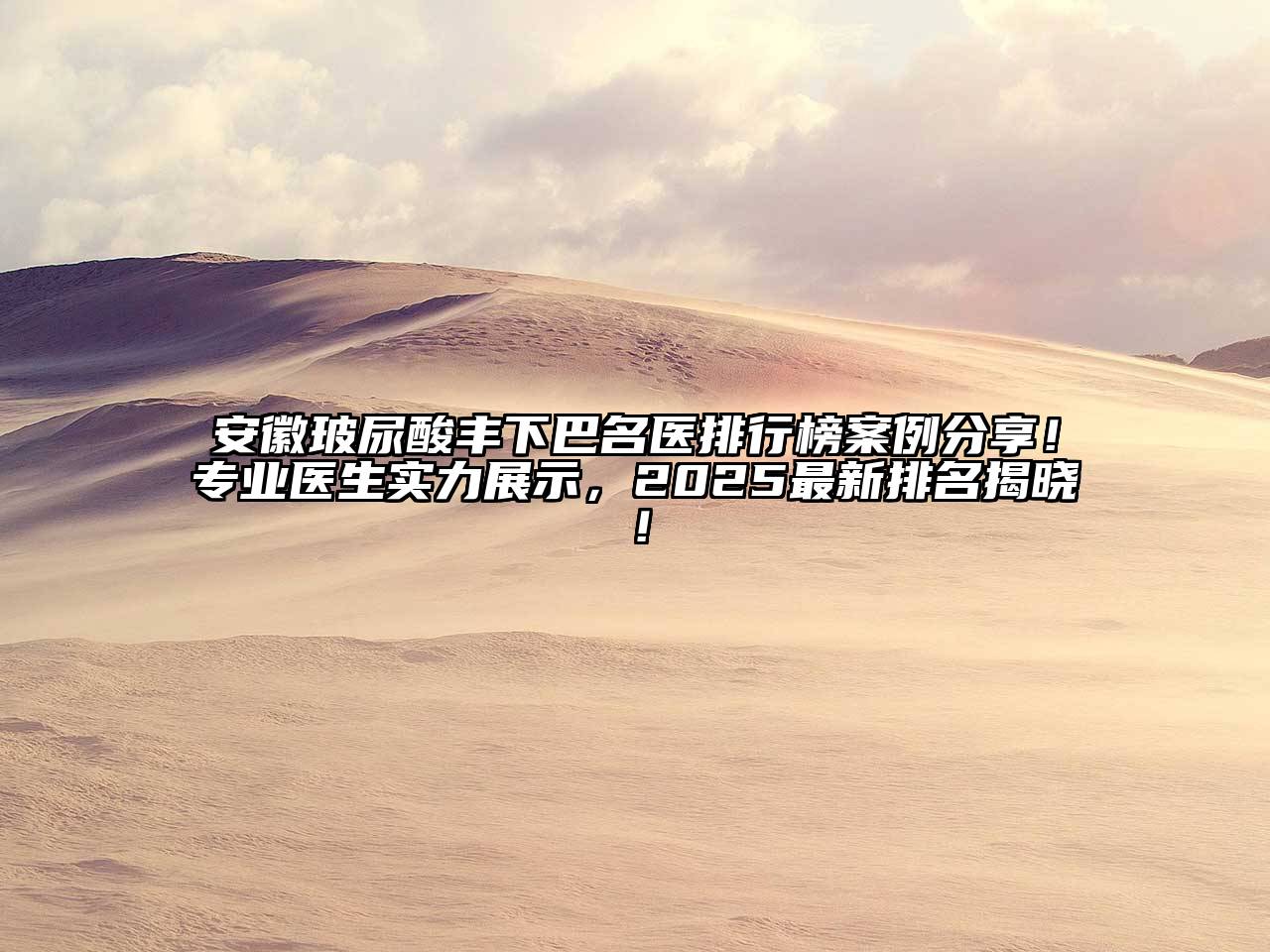 安徽玻尿酸丰下巴名医排行榜案例分享！专业医生实力展示，2025最新排名揭晓！