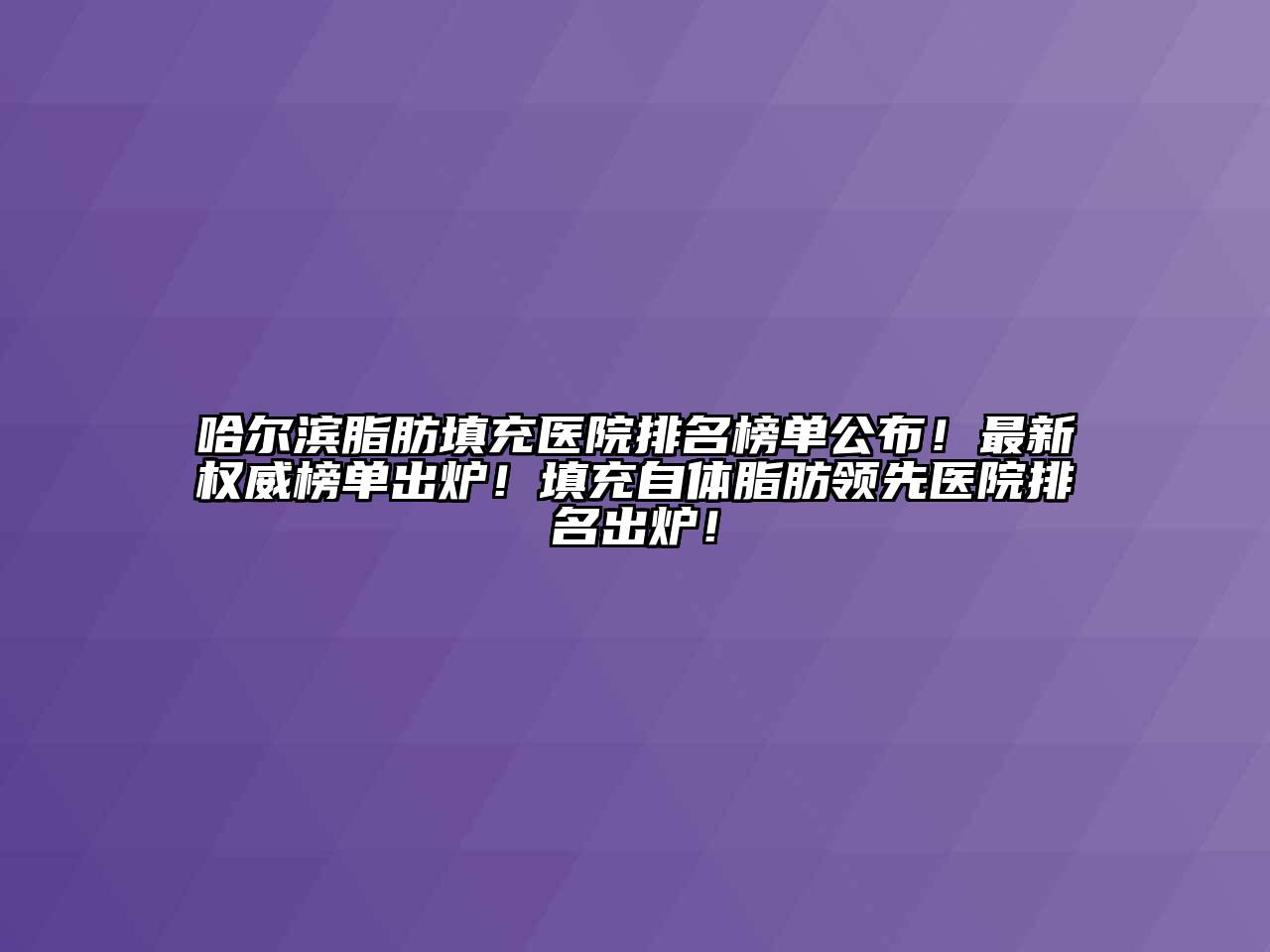 哈尔滨脂肪填充医院排名榜单公布！最新权威榜单出炉！填充自体脂肪领先医院排名出炉！