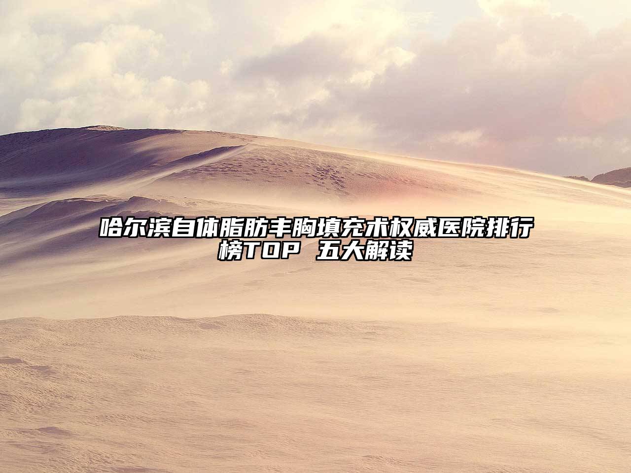 哈尔滨自体脂肪丰胸填充术权威医院排行榜TOP 五大解读