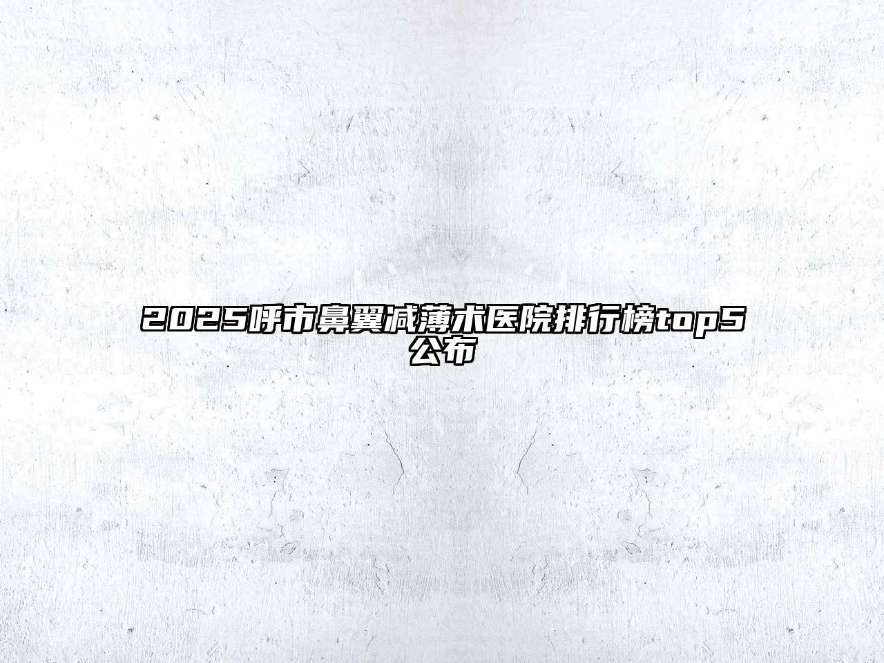2025呼市鼻翼减薄术医院排行榜top5公布