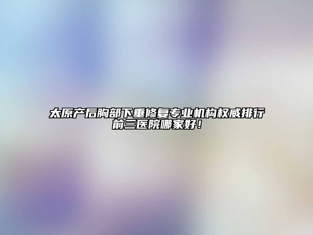 太原产后胸部下垂修复专业机构权威排行前三医院哪家好！