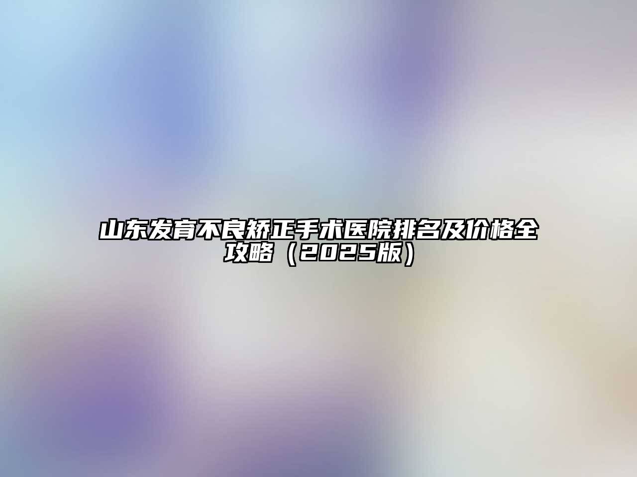 山东发育不良矫正手术医院排名及价格全攻略2025年