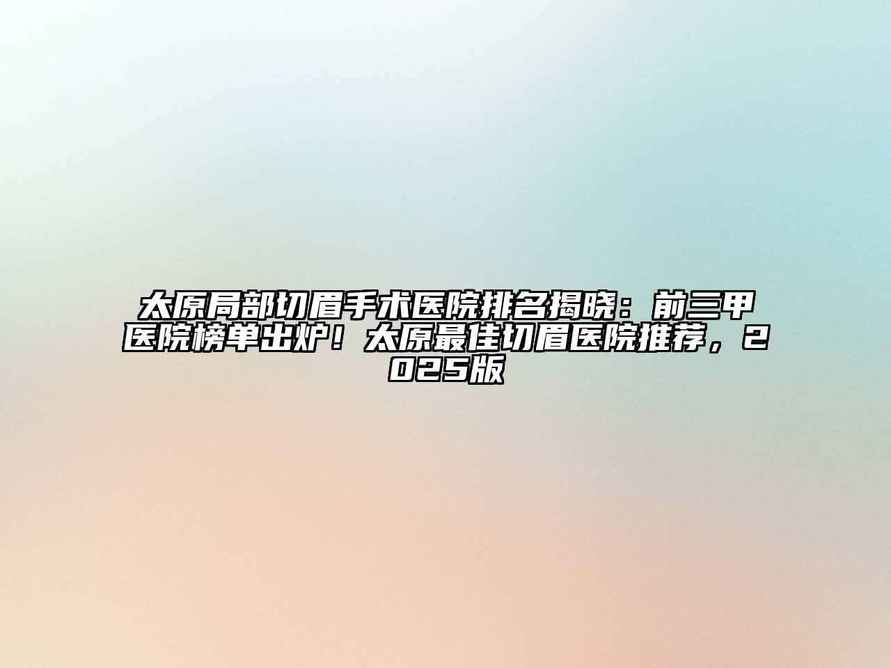 太原局部切眉手术医院排名揭晓：前三甲医院榜单出炉！太原最佳切眉医院推荐，2025版