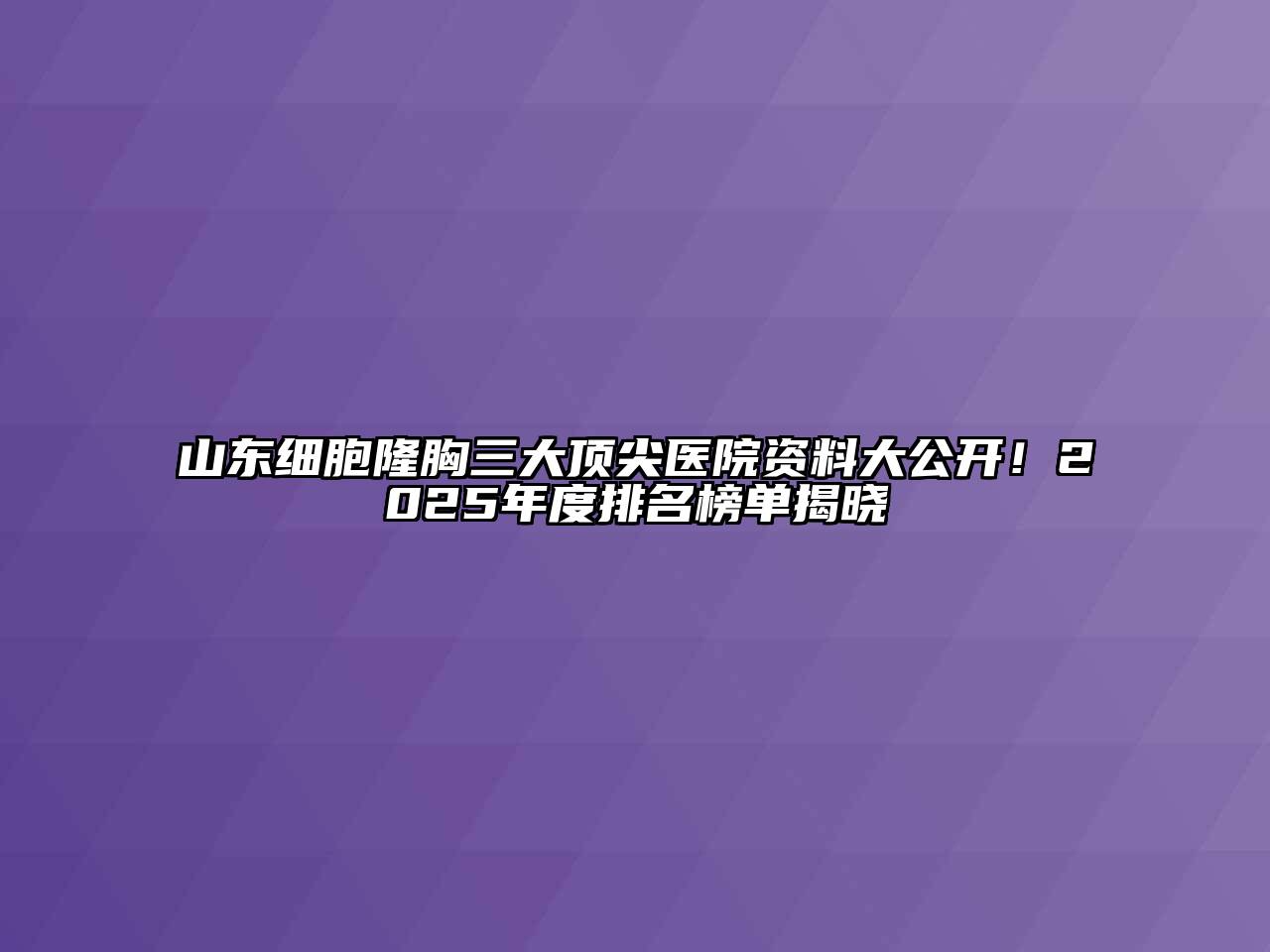 山东细胞隆胸三大顶尖医院资料大公开！2025年度排名榜单揭晓