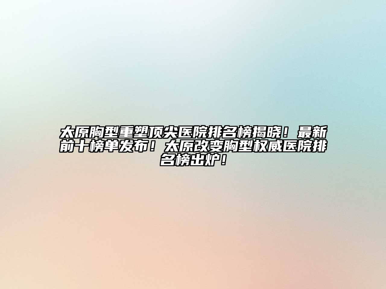 太原胸型重塑顶尖医院排名榜揭晓！最新前十榜单发布！太原改变胸型权威医院排名榜出炉！