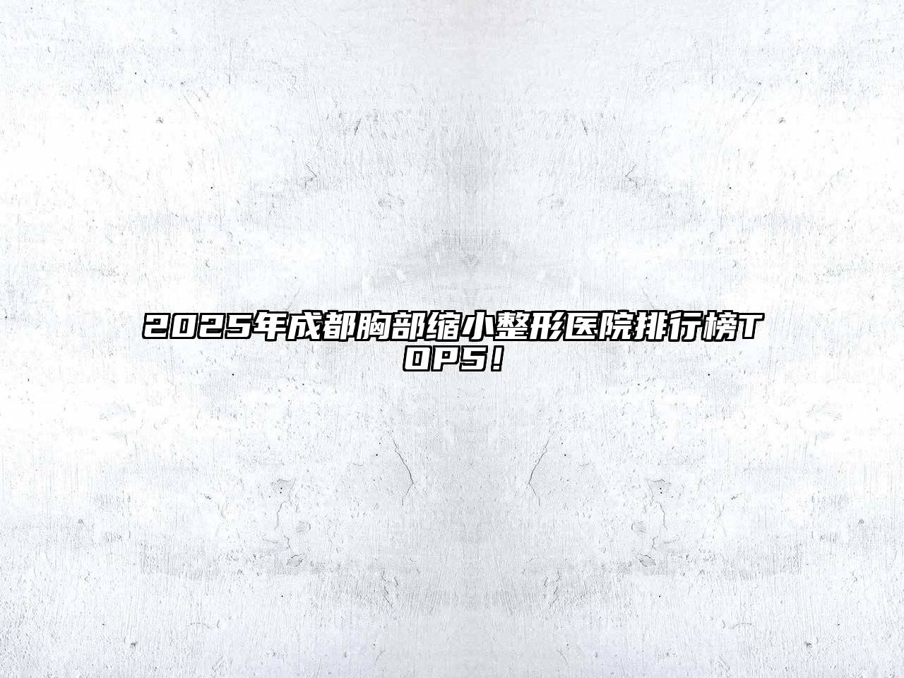 2025年成都胸部缩小整形医院排行榜TOP5！