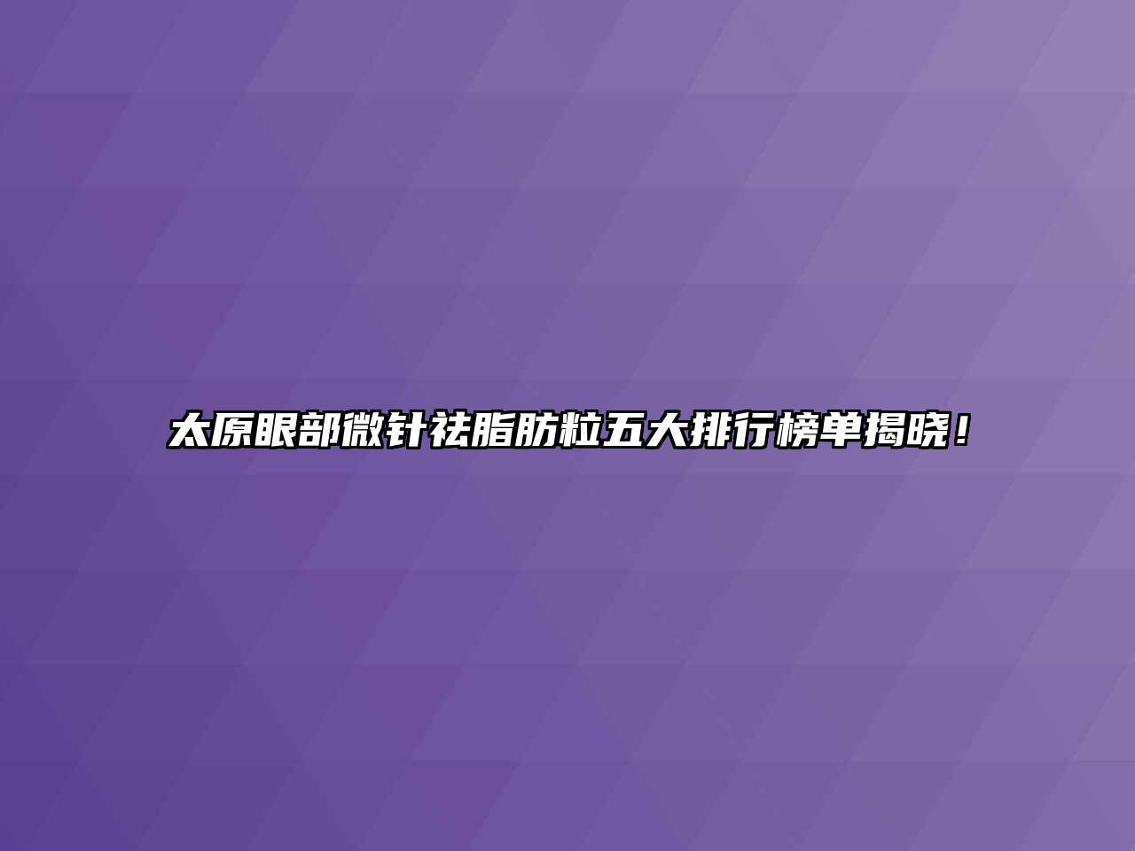 太原眼部微针祛脂肪粒五大排行榜单揭晓！