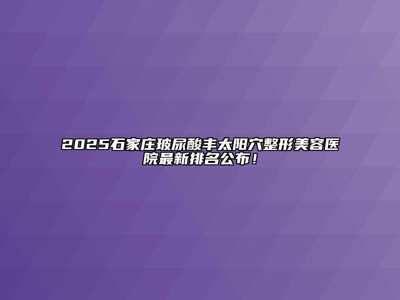 2025石家庄玻尿酸丰太阳穴整形美容医院最新排名公布！