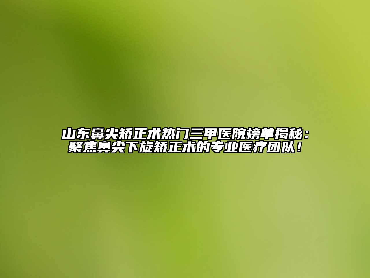 山东鼻尖矫正术热门三甲医院榜单揭秘：聚焦鼻尖下旋矫正术的专业医疗团队！