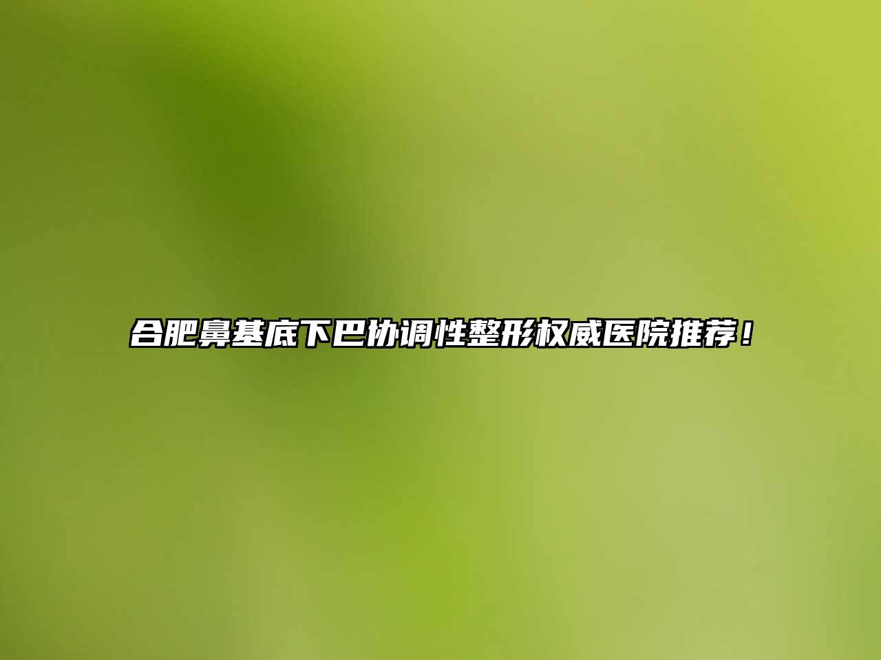 合肥鼻基底下巴协调性整形权威医院推荐！