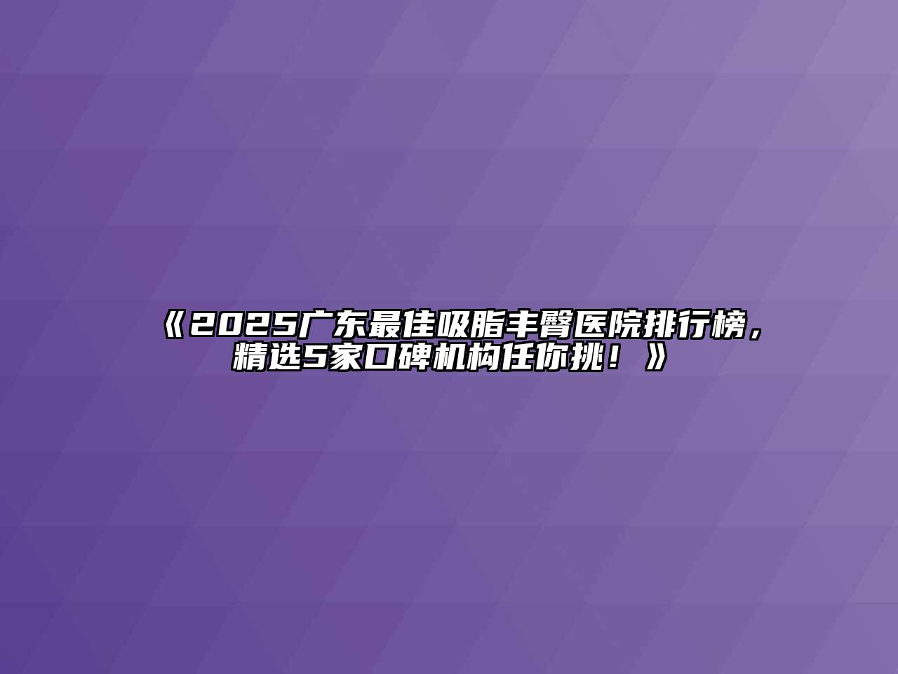 2025广东最佳吸脂丰臀医院排行榜，精选5家口碑机构任你挑！