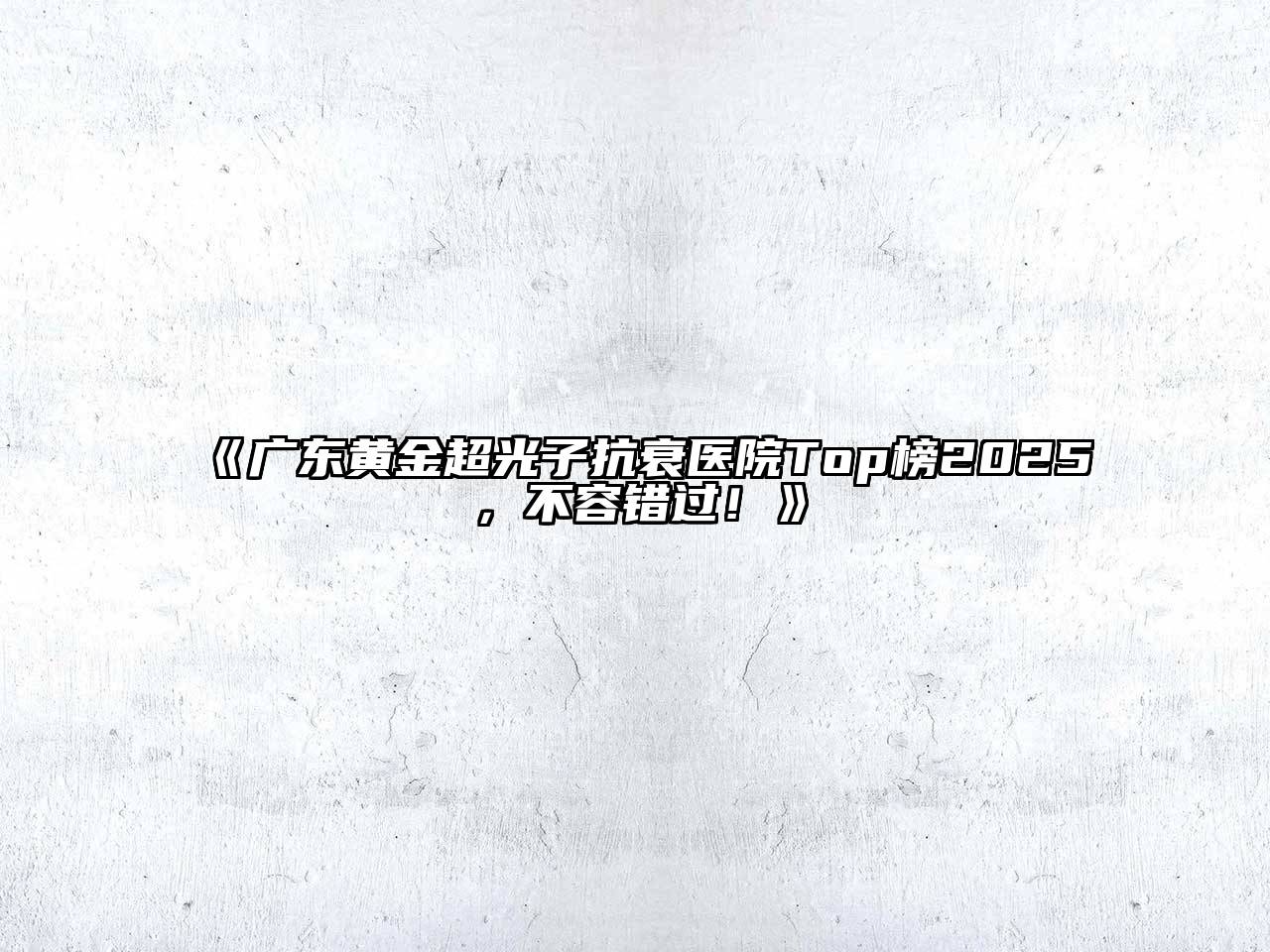 广东黄金超光子抗衰医院Top榜2025，不容错过！