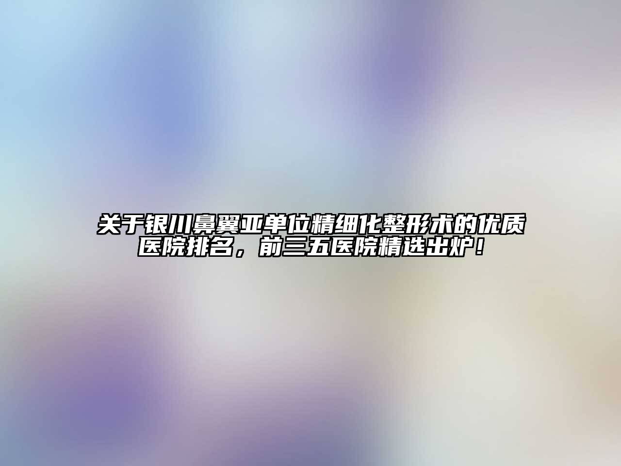 银川鼻翼亚单位精细化整形术的优质医院排名，前三五医院精选出炉！