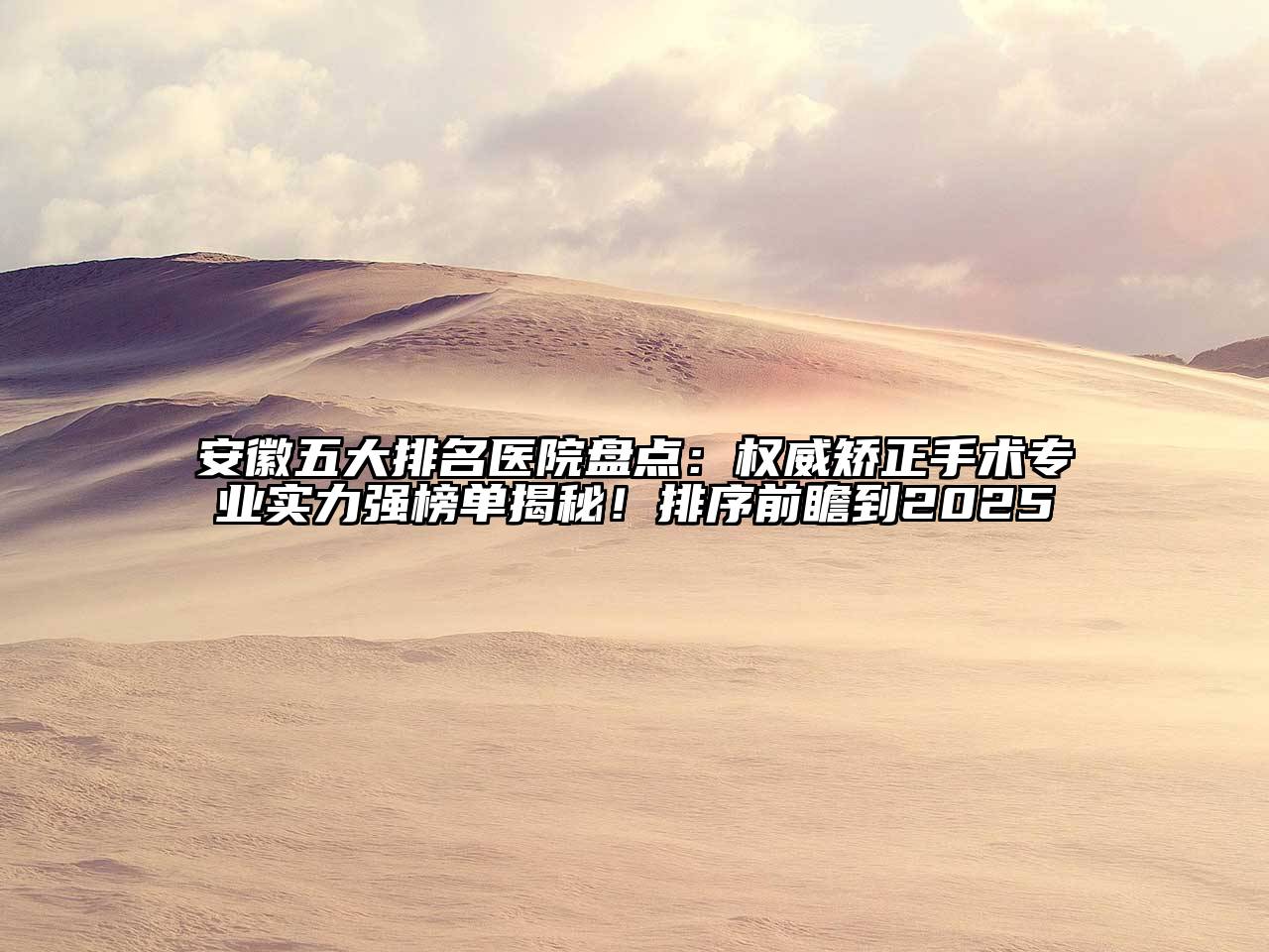 安徽五大排名医院盘点：权威矫正手术专业实力强榜单揭秘！排序前瞻到2025