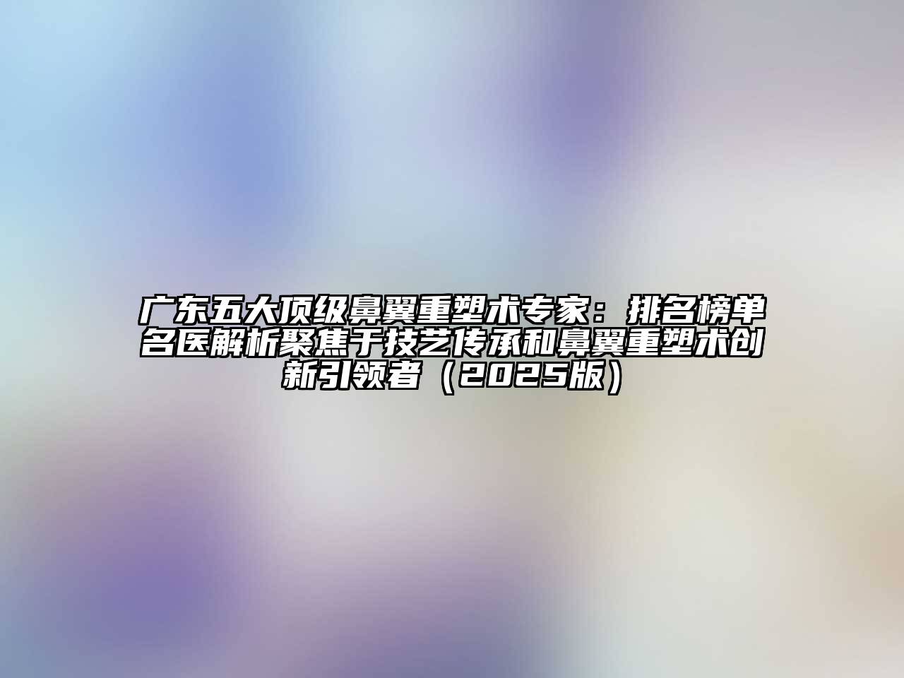 广东五大顶级鼻翼重塑术专家：排名榜单名医解析聚焦于技艺传承和鼻翼重塑术创新引领者2025年
