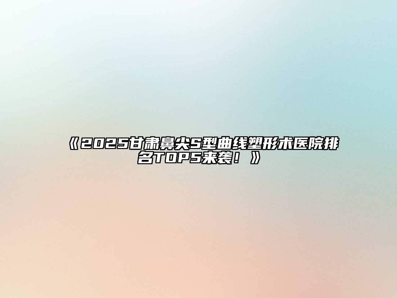 2025甘肃鼻尖S型曲线塑形术医院排名TOP5来袭！