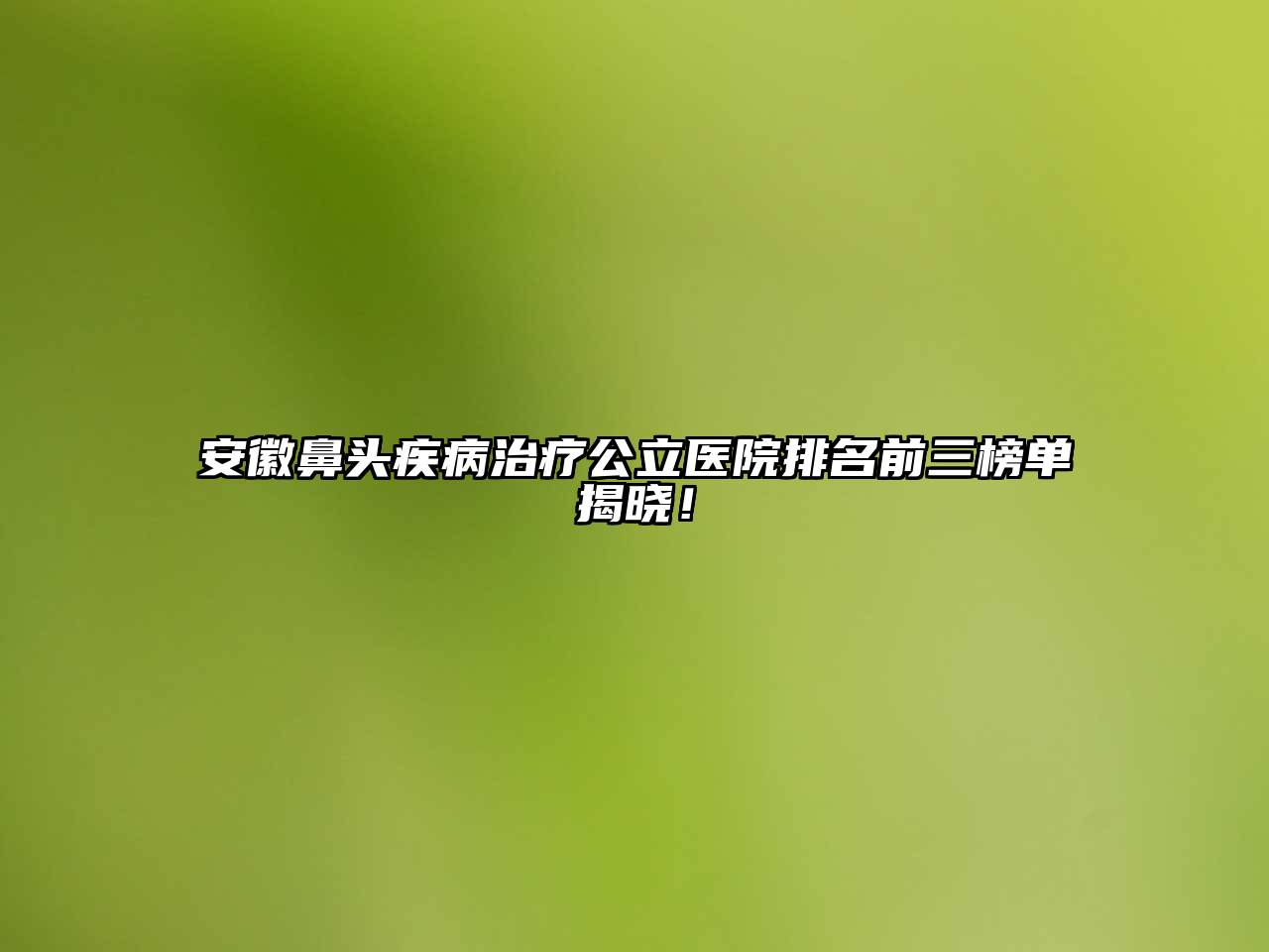 安徽鼻头疾病治疗公立医院排名前三榜单揭晓！