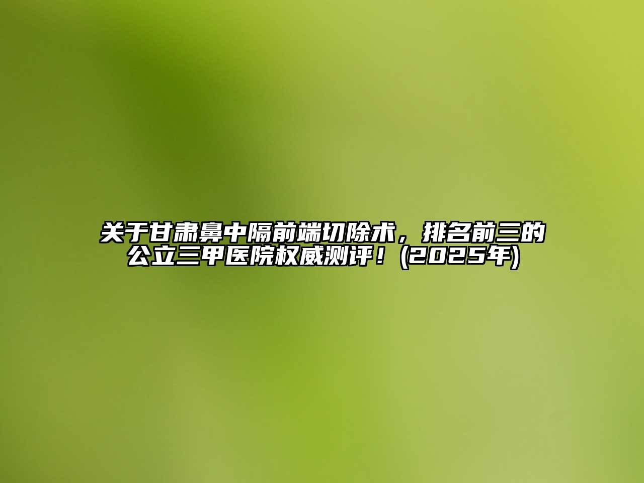 甘肃鼻中隔前端切除术，排名前三的公立三甲医院权威测评！(2025年)