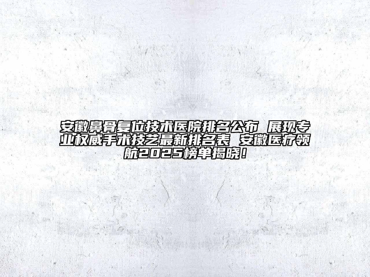 安徽鼻骨复位技术医院排名公布 展现专业权威手术技艺最新排名表 安徽医疗领航2025榜单揭晓！