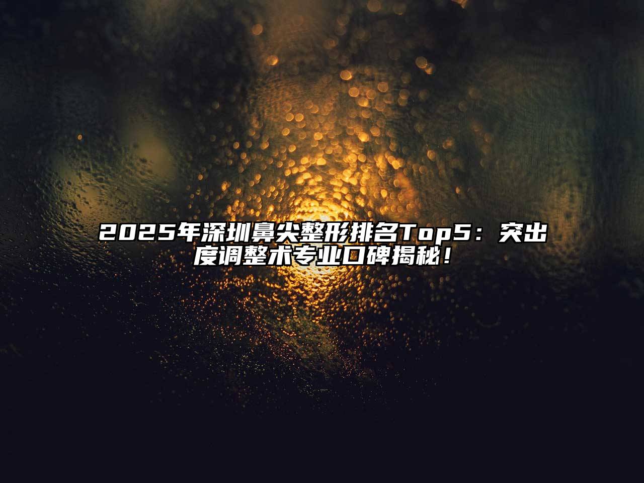 2025年深圳鼻尖整形排名Top5：突出度调整术专业口碑揭秘！