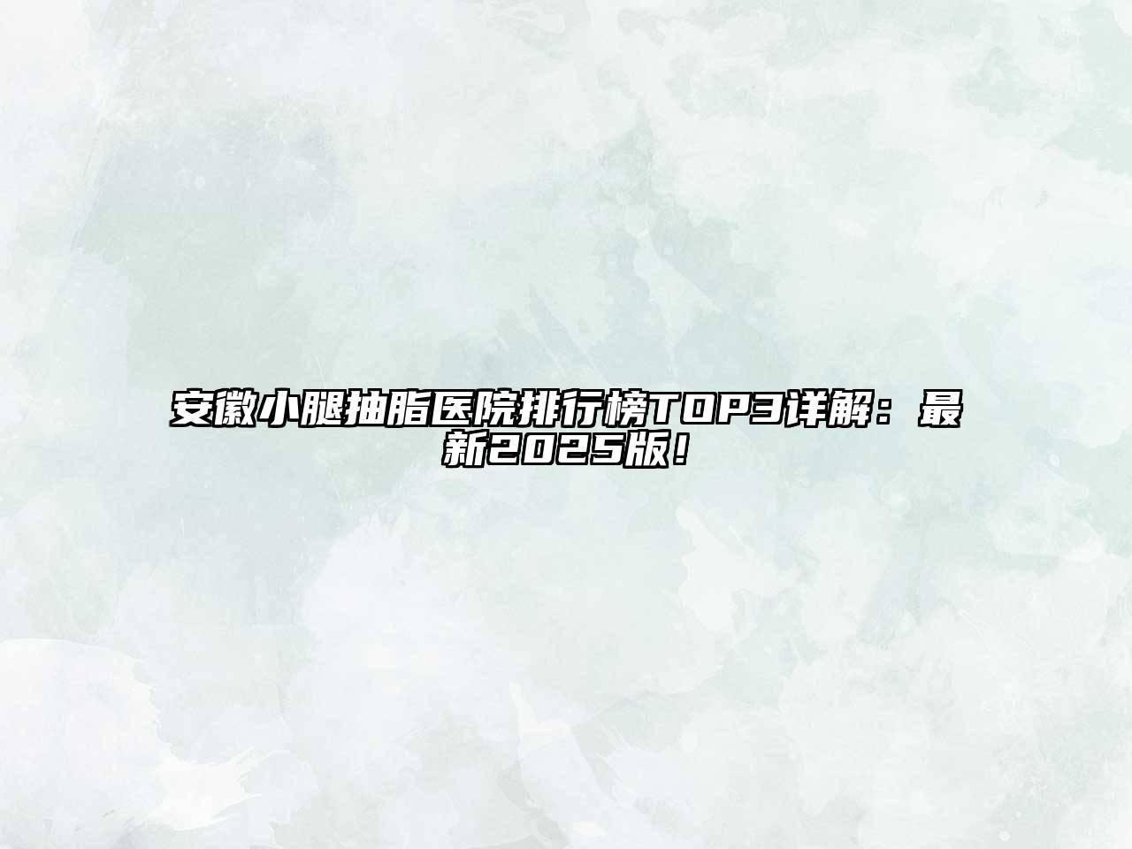 安徽小腿抽脂医院排行榜TOP3详解：最新2025版！