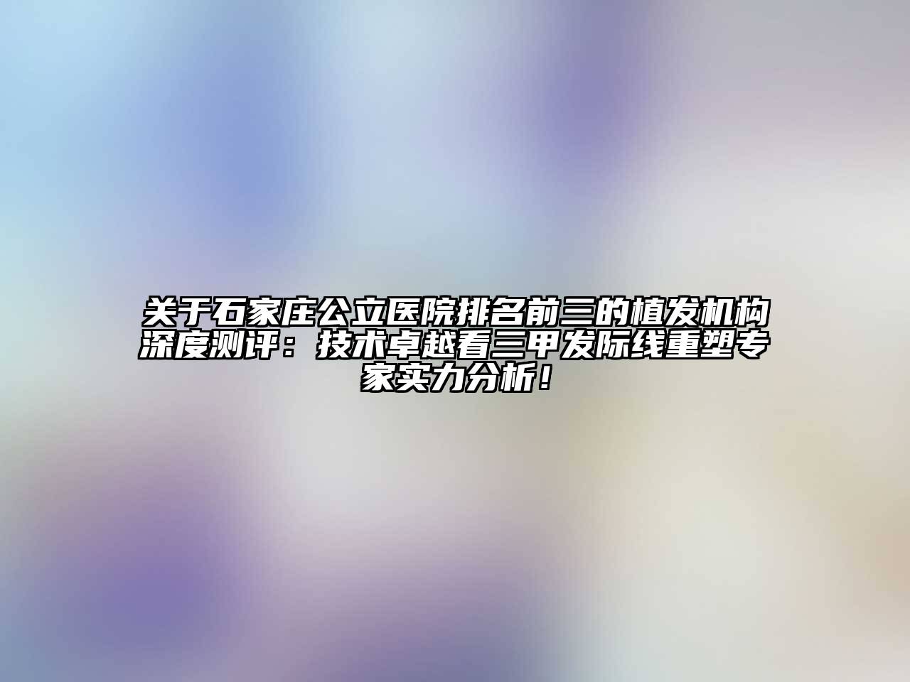 石家庄公立医院排名前三的植发机构深度测评：技术卓越看三甲发际线重塑专家实力分析！